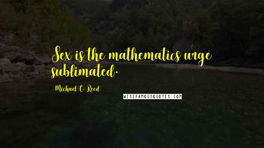 Michael C. Reed Quotes: Sex is the mathematics urge sublimated.