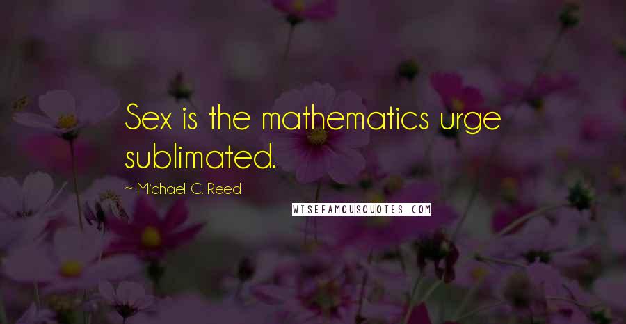 Michael C. Reed Quotes: Sex is the mathematics urge sublimated.