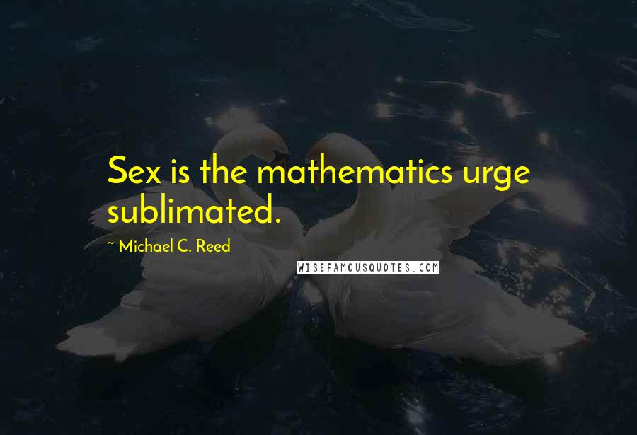 Michael C. Reed Quotes: Sex is the mathematics urge sublimated.
