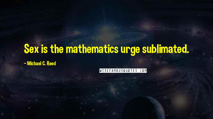 Michael C. Reed Quotes: Sex is the mathematics urge sublimated.