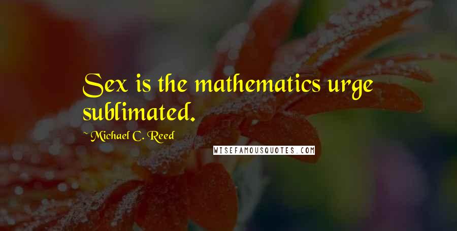 Michael C. Reed Quotes: Sex is the mathematics urge sublimated.