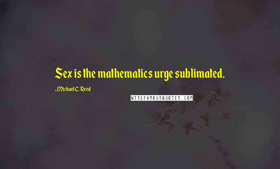 Michael C. Reed Quotes: Sex is the mathematics urge sublimated.