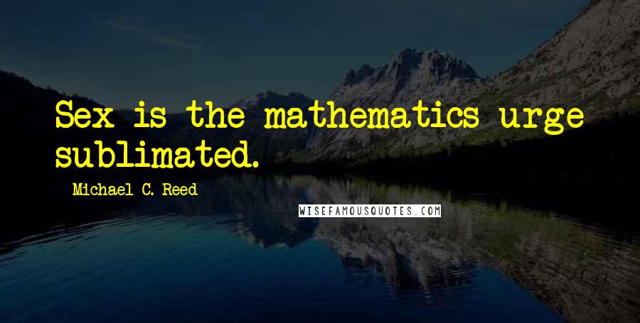 Michael C. Reed Quotes: Sex is the mathematics urge sublimated.