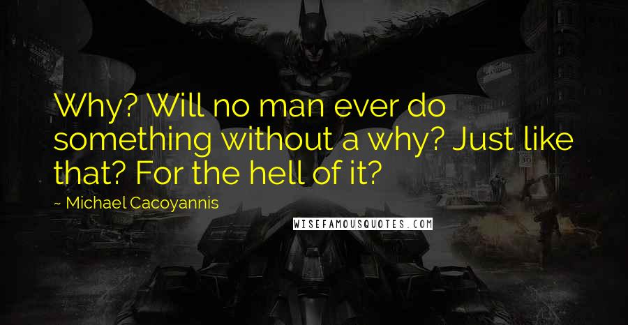 Michael Cacoyannis Quotes: Why? Will no man ever do something without a why? Just like that? For the hell of it?