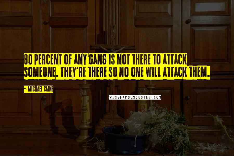 Michael Caine Quotes: 80 percent of any gang is not there to attack someone. They're there so no one will attack them.