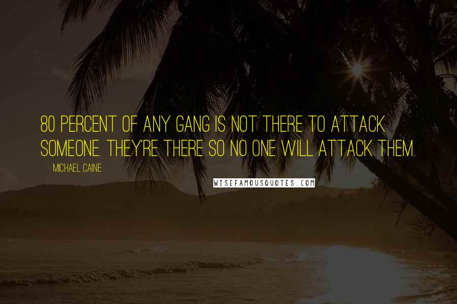 Michael Caine Quotes: 80 percent of any gang is not there to attack someone. They're there so no one will attack them.