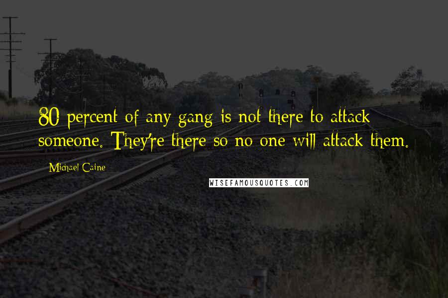 Michael Caine Quotes: 80 percent of any gang is not there to attack someone. They're there so no one will attack them.