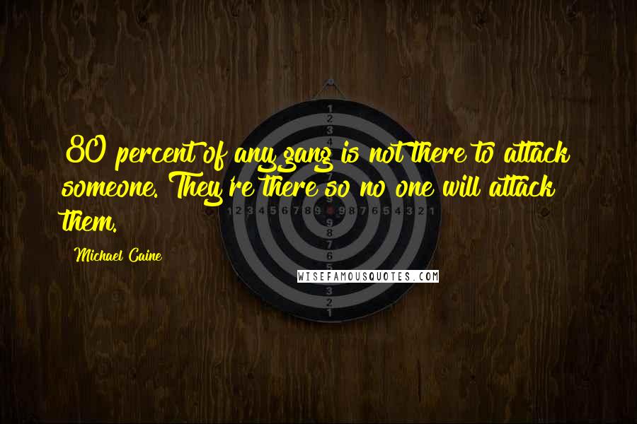 Michael Caine Quotes: 80 percent of any gang is not there to attack someone. They're there so no one will attack them.