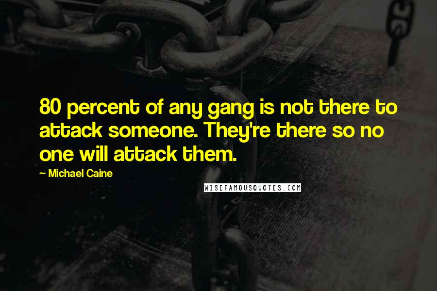 Michael Caine Quotes: 80 percent of any gang is not there to attack someone. They're there so no one will attack them.