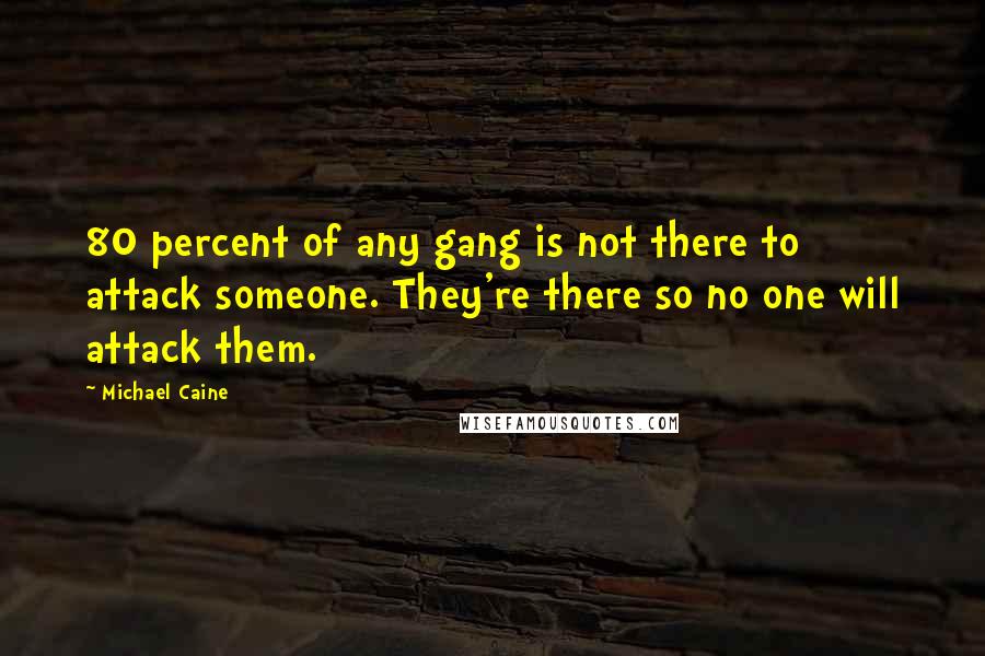 Michael Caine Quotes: 80 percent of any gang is not there to attack someone. They're there so no one will attack them.