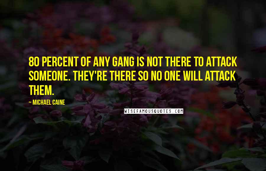 Michael Caine Quotes: 80 percent of any gang is not there to attack someone. They're there so no one will attack them.