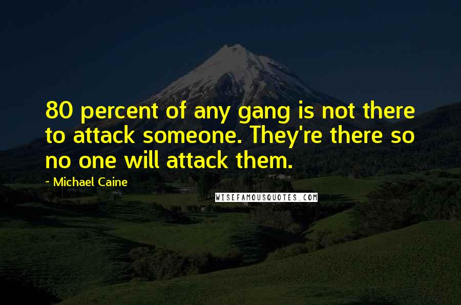 Michael Caine Quotes: 80 percent of any gang is not there to attack someone. They're there so no one will attack them.