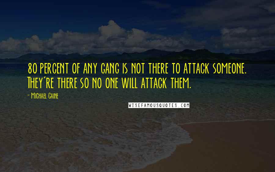 Michael Caine Quotes: 80 percent of any gang is not there to attack someone. They're there so no one will attack them.