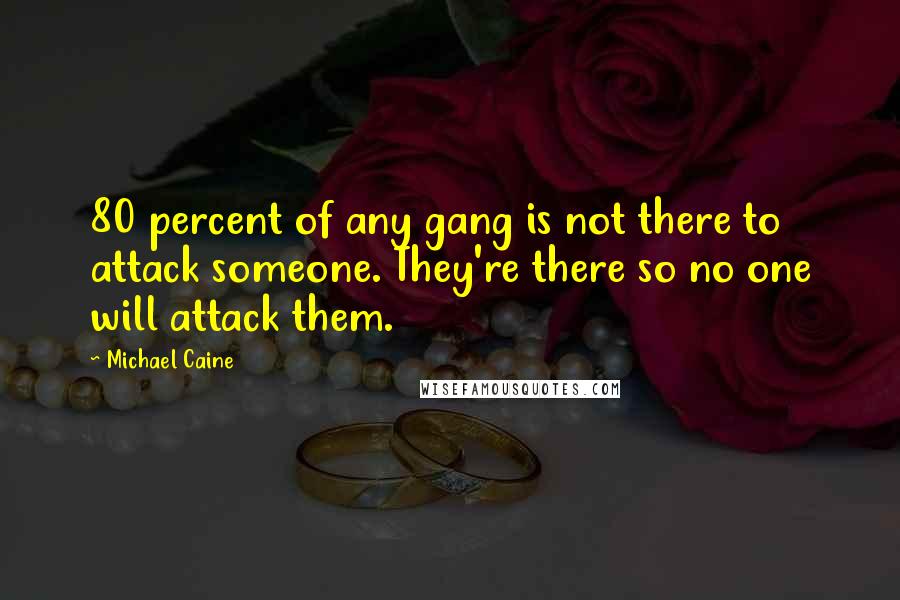 Michael Caine Quotes: 80 percent of any gang is not there to attack someone. They're there so no one will attack them.