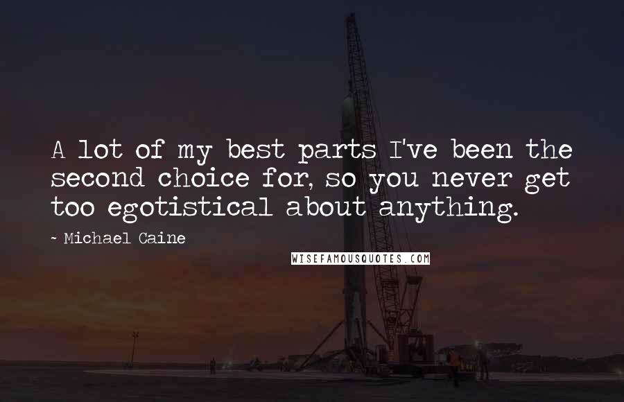 Michael Caine Quotes: A lot of my best parts I've been the second choice for, so you never get too egotistical about anything.