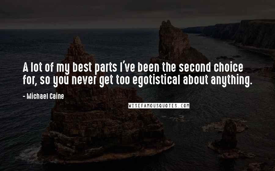 Michael Caine Quotes: A lot of my best parts I've been the second choice for, so you never get too egotistical about anything.