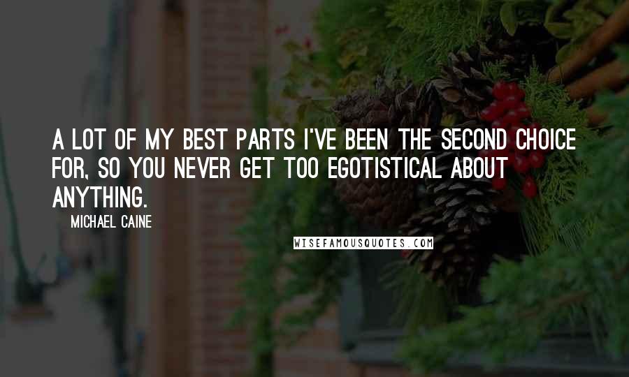 Michael Caine Quotes: A lot of my best parts I've been the second choice for, so you never get too egotistical about anything.