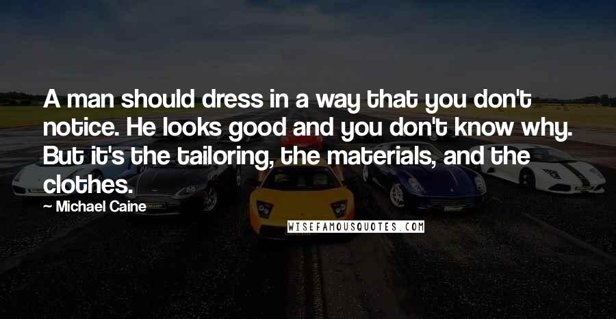 Michael Caine Quotes: A man should dress in a way that you don't notice. He looks good and you don't know why. But it's the tailoring, the materials, and the clothes.