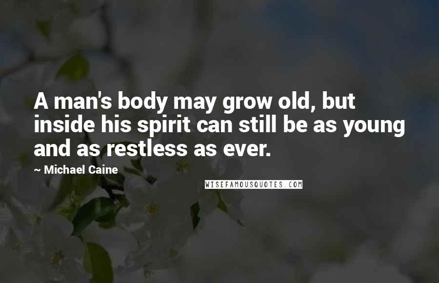 Michael Caine Quotes: A man's body may grow old, but inside his spirit can still be as young and as restless as ever.
