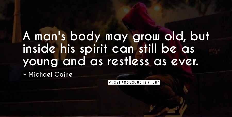 Michael Caine Quotes: A man's body may grow old, but inside his spirit can still be as young and as restless as ever.