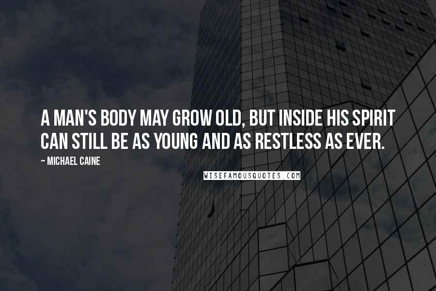 Michael Caine Quotes: A man's body may grow old, but inside his spirit can still be as young and as restless as ever.