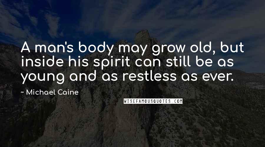 Michael Caine Quotes: A man's body may grow old, but inside his spirit can still be as young and as restless as ever.