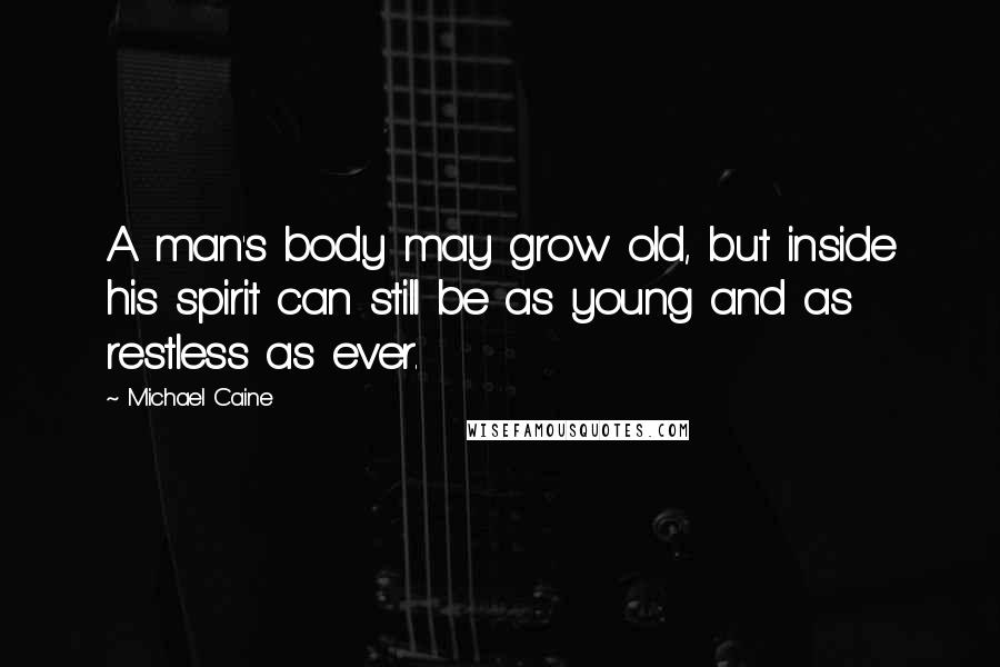 Michael Caine Quotes: A man's body may grow old, but inside his spirit can still be as young and as restless as ever.