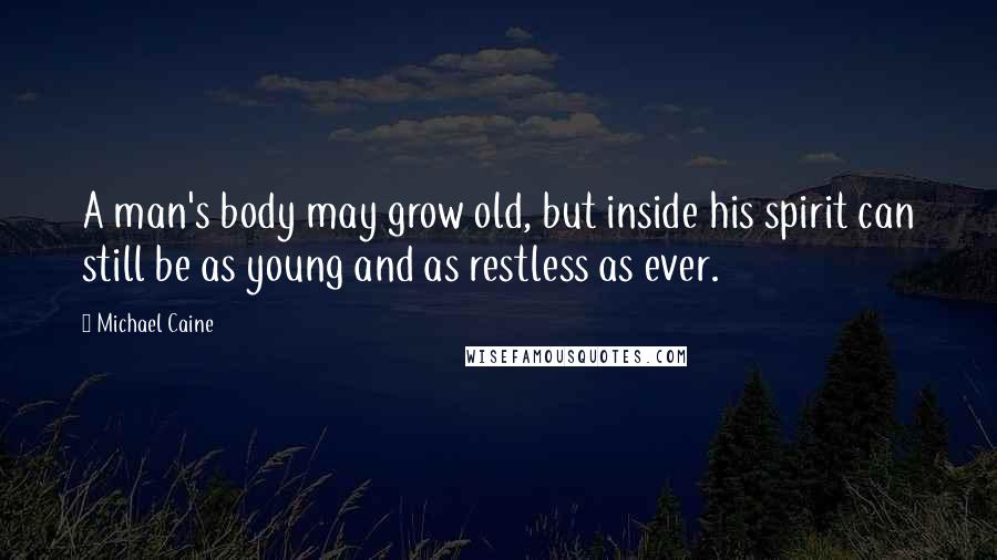 Michael Caine Quotes: A man's body may grow old, but inside his spirit can still be as young and as restless as ever.