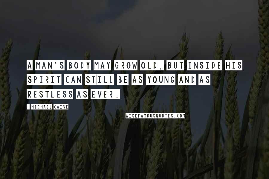Michael Caine Quotes: A man's body may grow old, but inside his spirit can still be as young and as restless as ever.