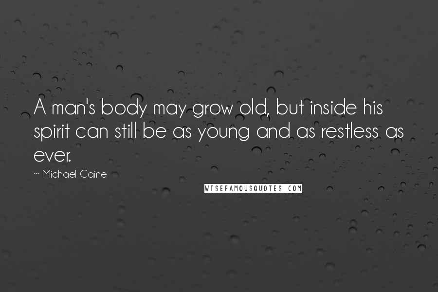 Michael Caine Quotes: A man's body may grow old, but inside his spirit can still be as young and as restless as ever.