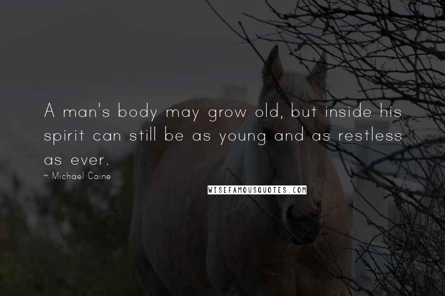 Michael Caine Quotes: A man's body may grow old, but inside his spirit can still be as young and as restless as ever.