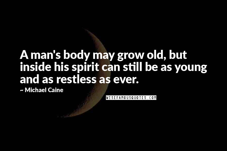 Michael Caine Quotes: A man's body may grow old, but inside his spirit can still be as young and as restless as ever.