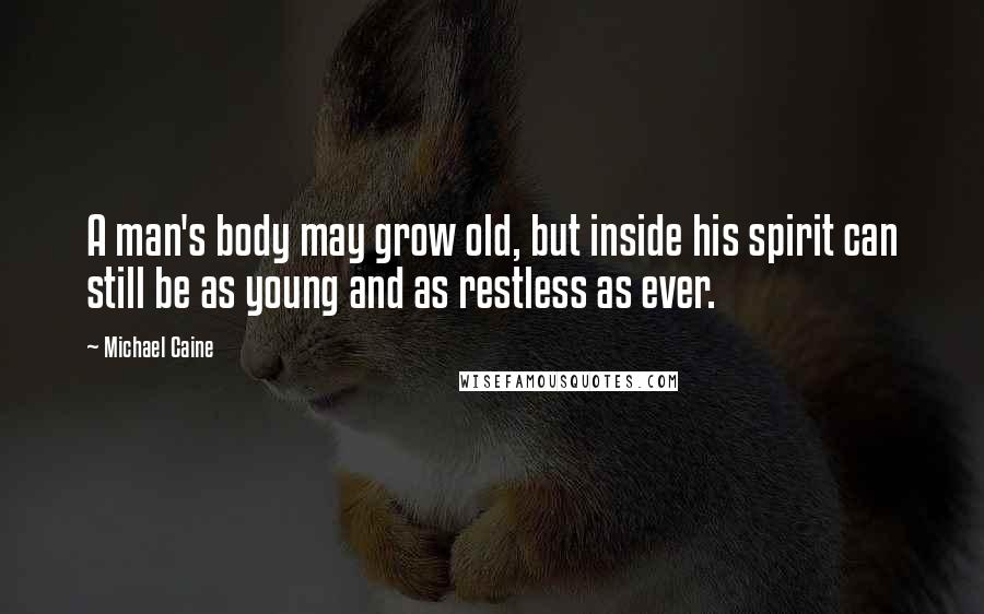 Michael Caine Quotes: A man's body may grow old, but inside his spirit can still be as young and as restless as ever.