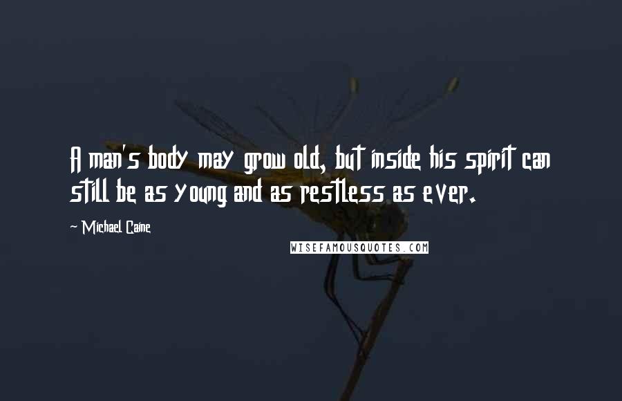 Michael Caine Quotes: A man's body may grow old, but inside his spirit can still be as young and as restless as ever.