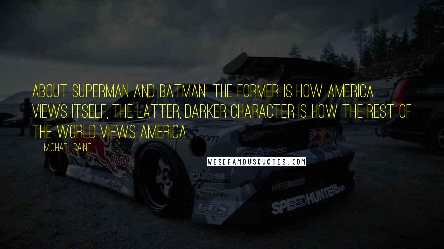 Michael Caine Quotes: About Superman and Batman: the former is how America views itself, the latter, darker character is how the rest of the world views America.