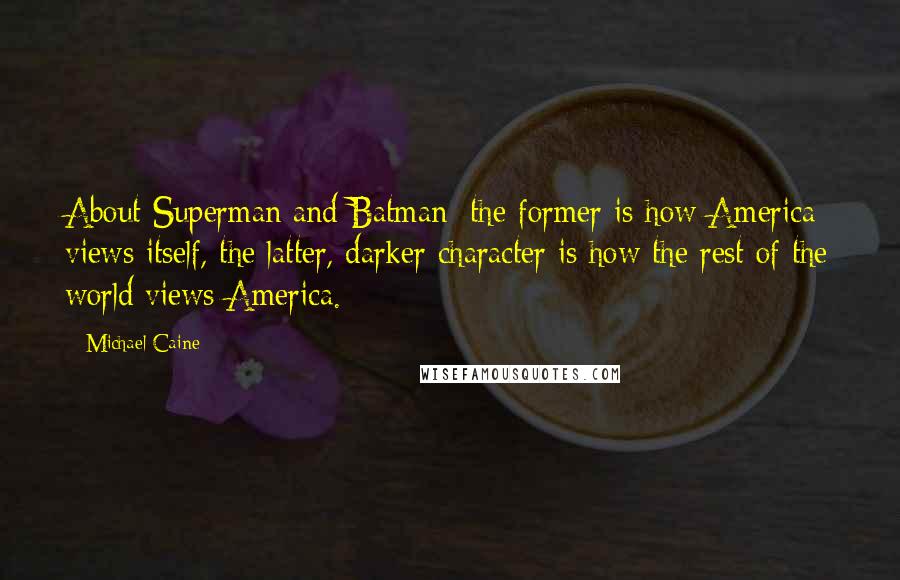 Michael Caine Quotes: About Superman and Batman: the former is how America views itself, the latter, darker character is how the rest of the world views America.