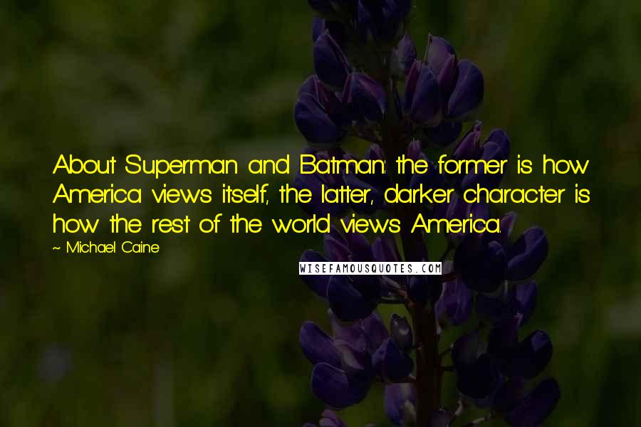 Michael Caine Quotes: About Superman and Batman: the former is how America views itself, the latter, darker character is how the rest of the world views America.