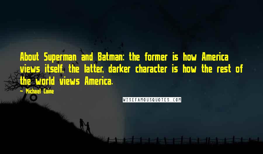 Michael Caine Quotes: About Superman and Batman: the former is how America views itself, the latter, darker character is how the rest of the world views America.