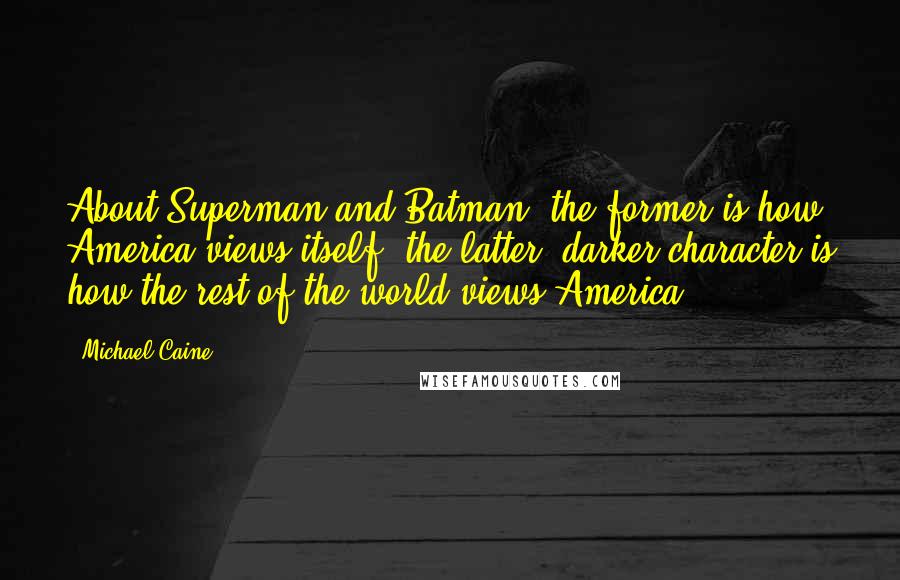 Michael Caine Quotes: About Superman and Batman: the former is how America views itself, the latter, darker character is how the rest of the world views America.