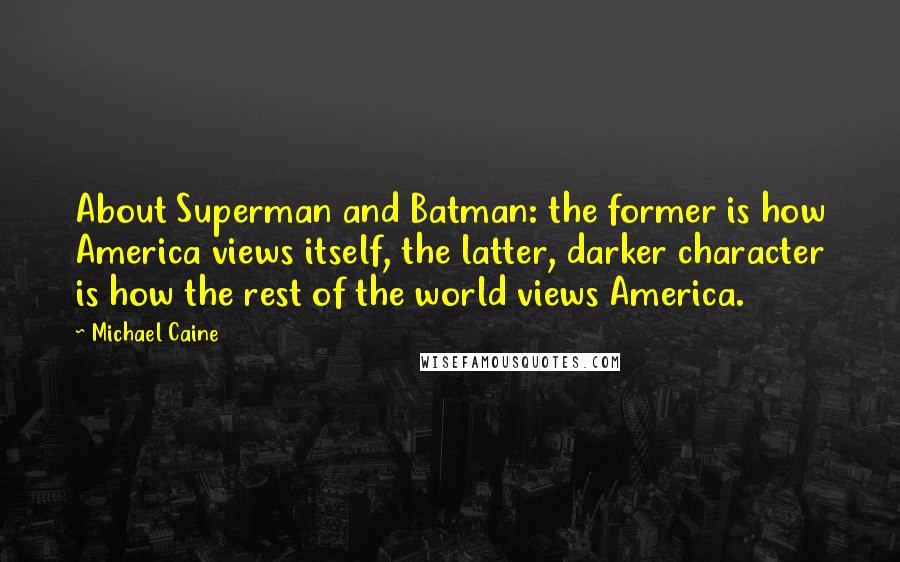 Michael Caine Quotes: About Superman and Batman: the former is how America views itself, the latter, darker character is how the rest of the world views America.