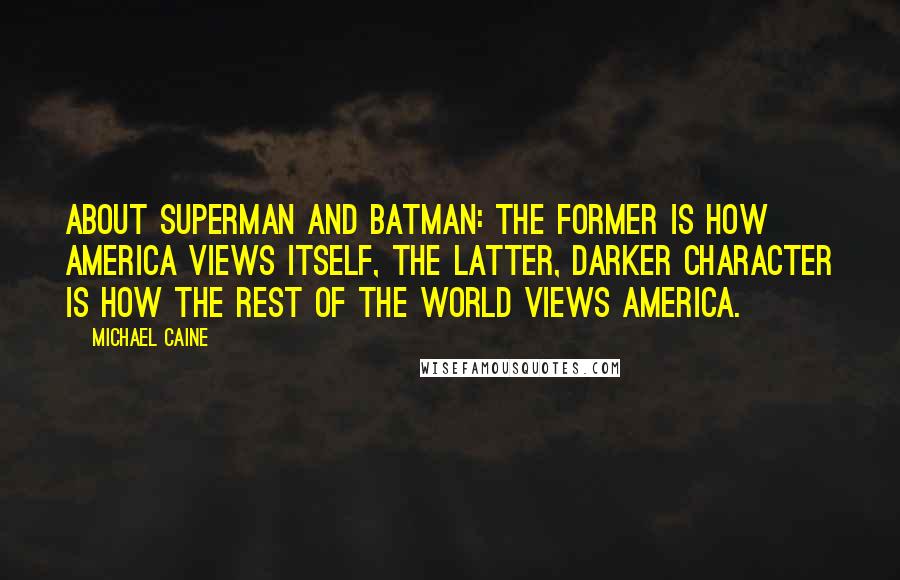 Michael Caine Quotes: About Superman and Batman: the former is how America views itself, the latter, darker character is how the rest of the world views America.