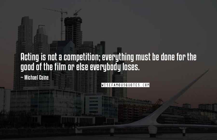 Michael Caine Quotes: Acting is not a competition; everything must be done for the good of the film or else everybody loses.