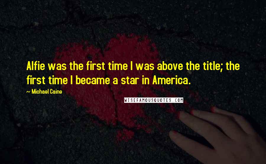 Michael Caine Quotes: Alfie was the first time I was above the title; the first time I became a star in America.