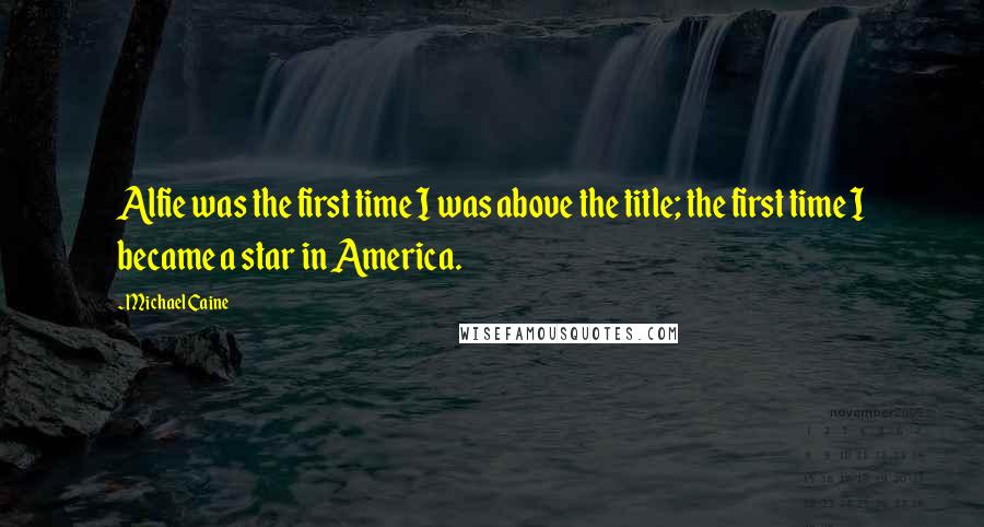 Michael Caine Quotes: Alfie was the first time I was above the title; the first time I became a star in America.
