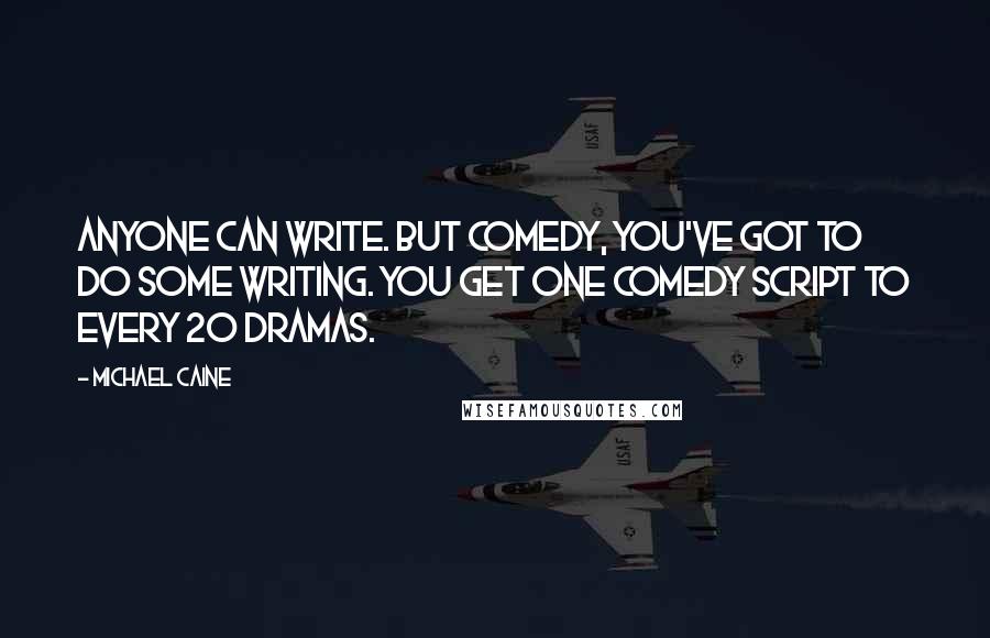 Michael Caine Quotes: Anyone can write. But comedy, you've got to do some writing. You get one comedy script to every 20 dramas.