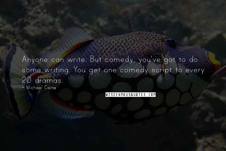 Michael Caine Quotes: Anyone can write. But comedy, you've got to do some writing. You get one comedy script to every 20 dramas.