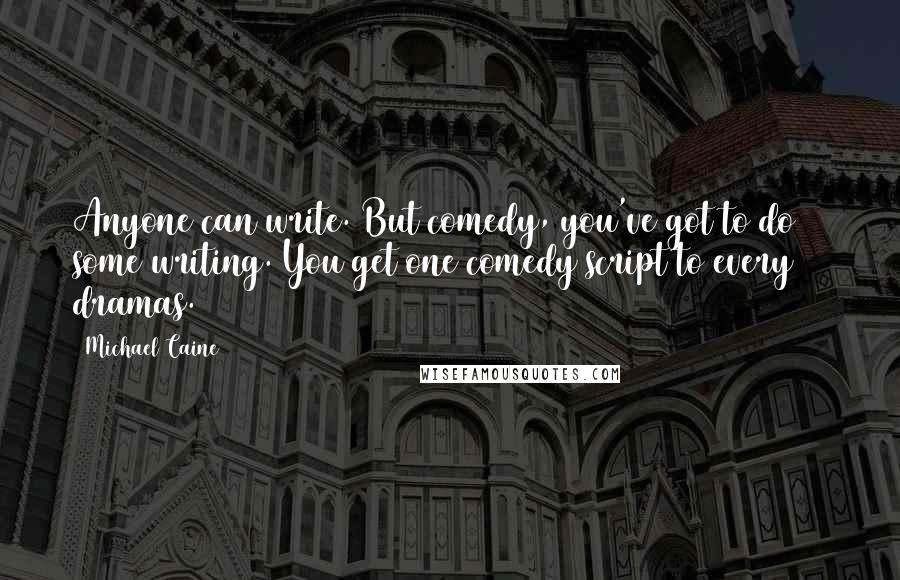 Michael Caine Quotes: Anyone can write. But comedy, you've got to do some writing. You get one comedy script to every 20 dramas.