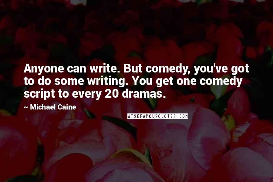 Michael Caine Quotes: Anyone can write. But comedy, you've got to do some writing. You get one comedy script to every 20 dramas.