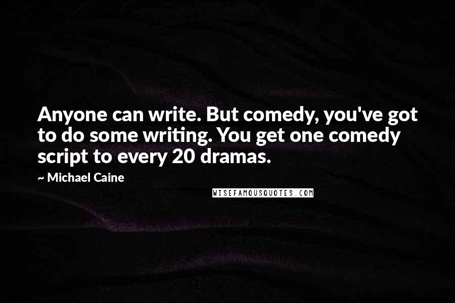 Michael Caine Quotes: Anyone can write. But comedy, you've got to do some writing. You get one comedy script to every 20 dramas.