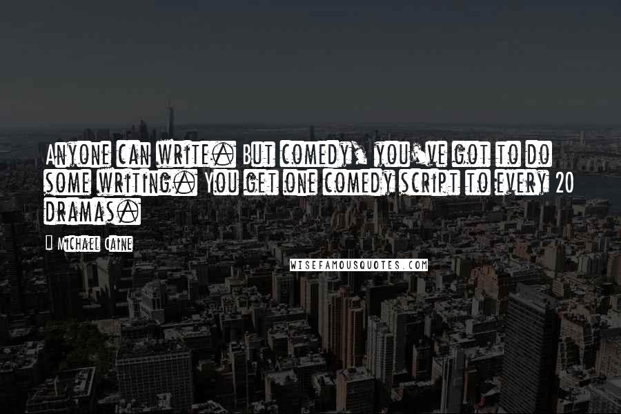 Michael Caine Quotes: Anyone can write. But comedy, you've got to do some writing. You get one comedy script to every 20 dramas.